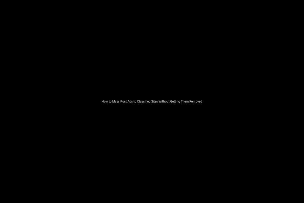 How to Mass Post Ads to Classified Sites Without Getting Them Removed