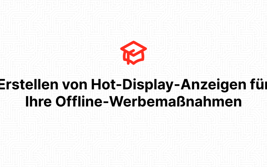 Erstellen von Hot-Display-Anzeigen für Ihre Offline-Werbemaßnahmen