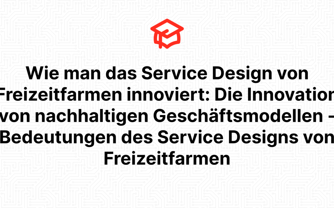 Wie man das Service Design von Freizeitfarmen innoviert: Die Innovation von nachhaltigen Geschäftsmodellen – Bedeutungen des Service Designs von Freizeitfarmen